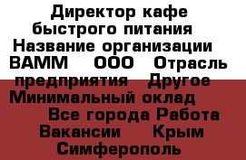 Директор кафе быстрого питания › Название организации ­ ВАММ  , ООО › Отрасль предприятия ­ Другое › Минимальный оклад ­ 45 000 - Все города Работа » Вакансии   . Крым,Симферополь